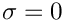 $ \sigma = 0 $