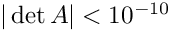 $ |\det A| < 10^{-10} $