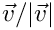 $ \vec{v}/|\vec{v}| $